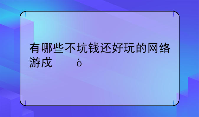 有哪些不坑钱还好玩的网络游戏？