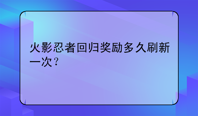火影忍者回归奖励多久刷新一次？