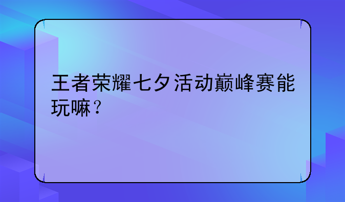 王者荣耀七夕活动巅峰赛能玩嘛？