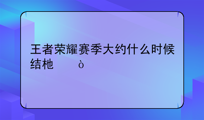 王者荣耀赛季大约什么时候结束？