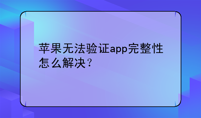 苹果无法验证app完整性怎么解决？