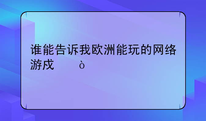 谁能告诉我欧洲能玩的网络游戏？