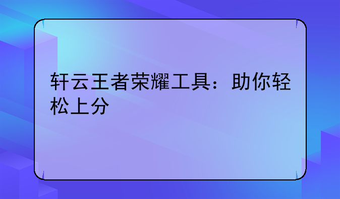 轩云王者荣耀工具：助你轻松上分