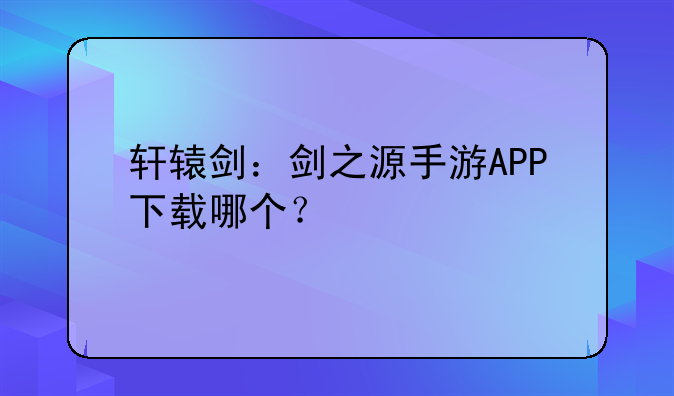轩辕剑：剑之源手游APP下载哪个？