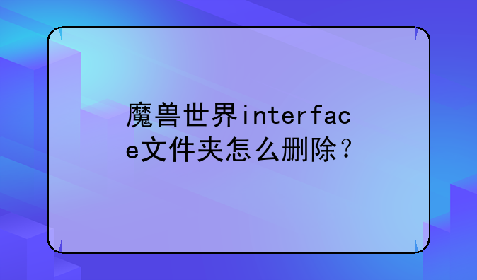 魔兽世界interface文件夹怎么删除？