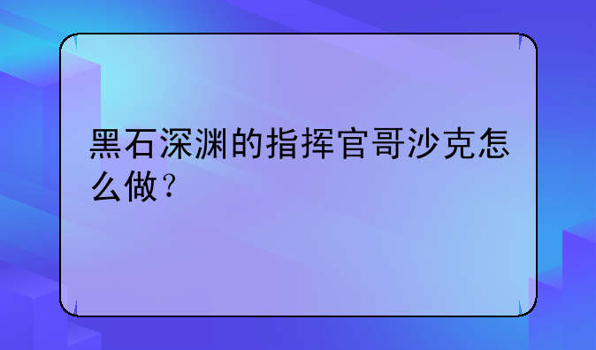 黑石深渊的指挥官哥沙克怎么做？