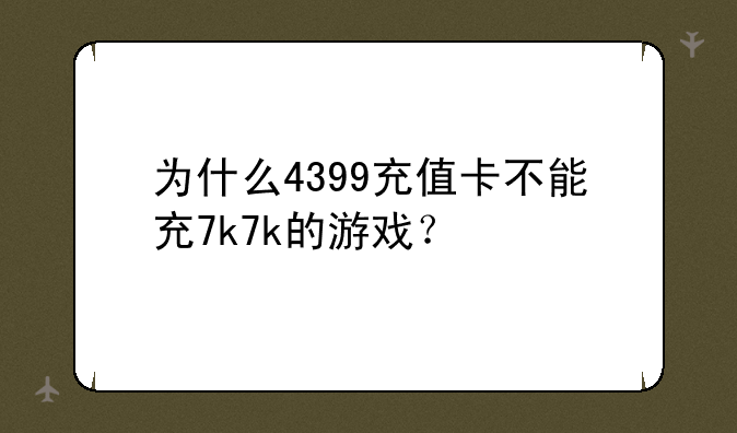 为什么4399充值卡不能充7k7k的游戏？