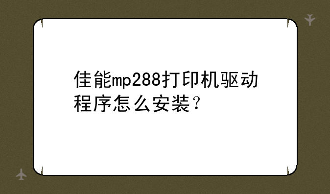 佳能mp288打印机驱动程序怎么安装？