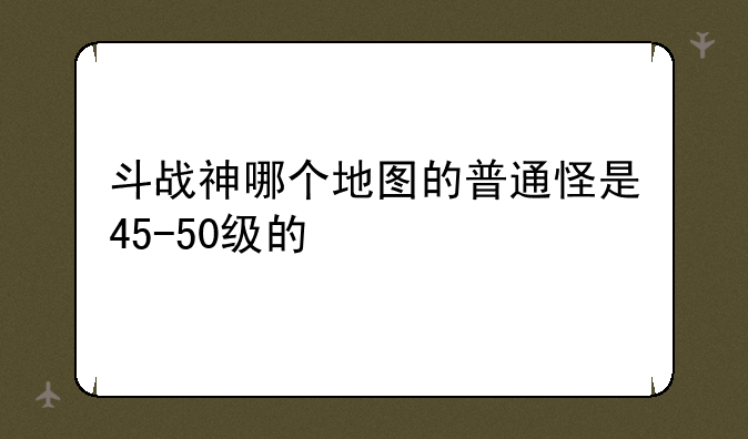 斗战神哪个地图的普通怪是45-50级的