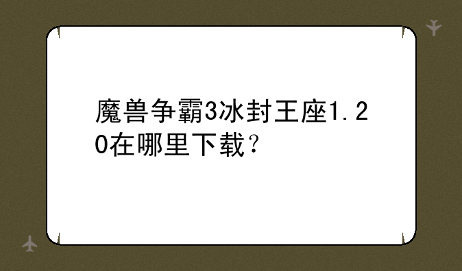 魔兽争霸3冰封王座1.20在哪里下载？