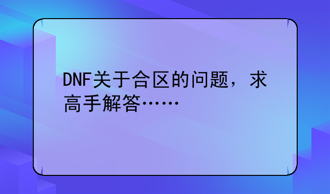 DNF关于合区的问题，求高手解答……