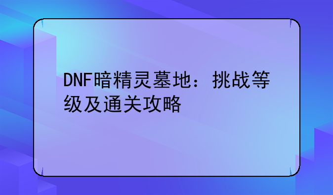 DNF暗精灵墓地：挑战等级及通关攻略