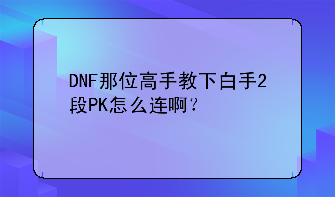 DNF那位高手教下白手2段PK怎么连啊？