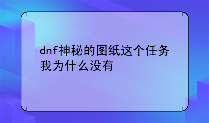 dnf神秘的图纸这个任务我为什么没有
