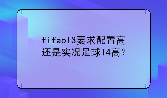 fifaol3要求配置高还是实况足球14高？