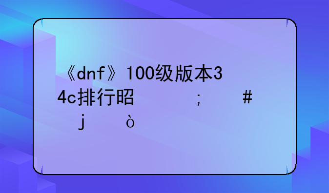 《dnf》100级版本34c排行是怎么样的？