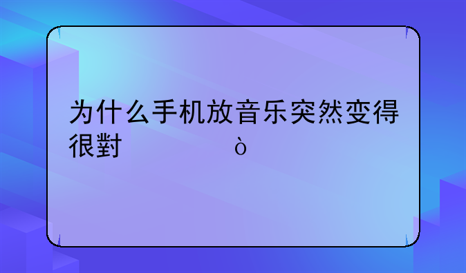 为什么手机放音乐突然变得很小声？
