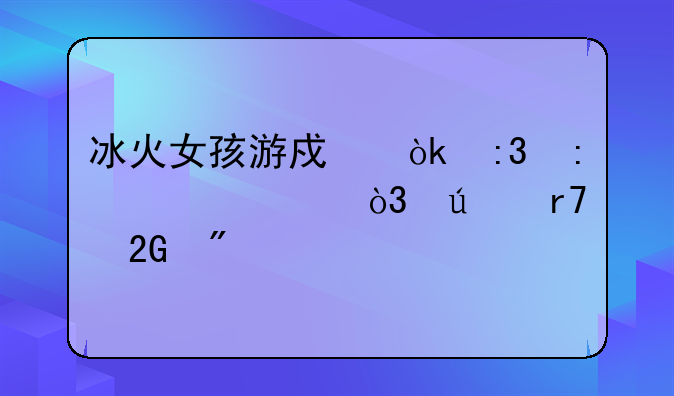 冰火女孩游戏：掌控元素，征服挑战