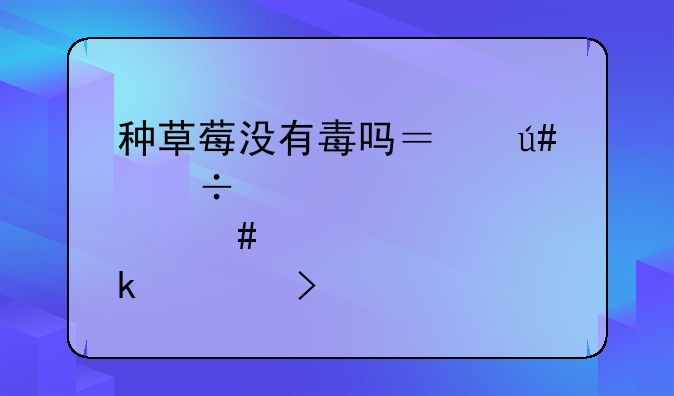 种草莓没有毒吗？很好奇那么多细菌