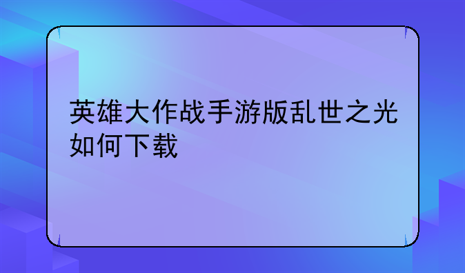 英雄大作战手游版乱世之光如何下载