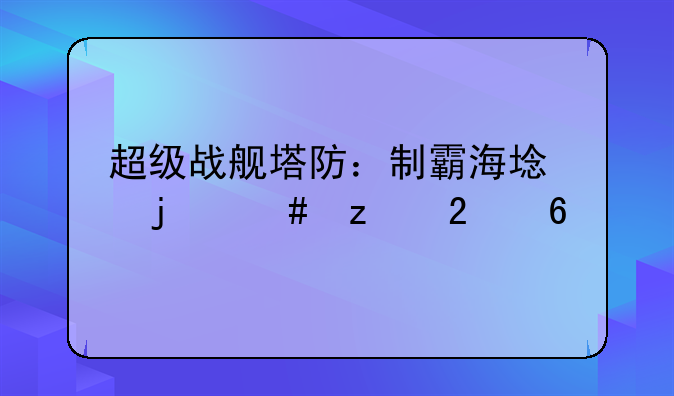 超级战舰塔防：制霸海域的终极指南