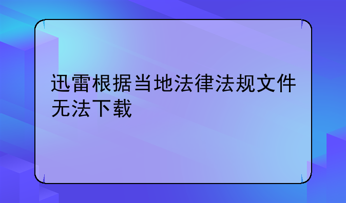 迅雷根据当地法律法规文件无法下载