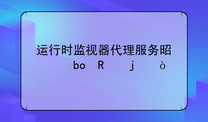 运行时监视器代理服务是干嘛用的？