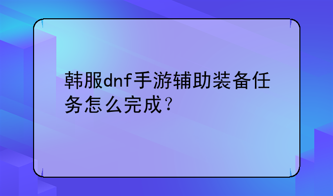 韩服dnf手游辅助装备任务怎么完成？