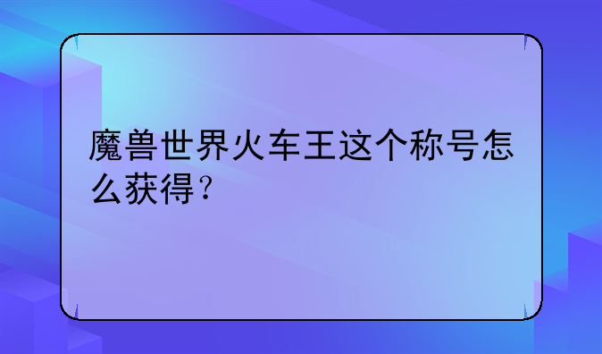 魔兽世界火车王这个称号怎么获得？