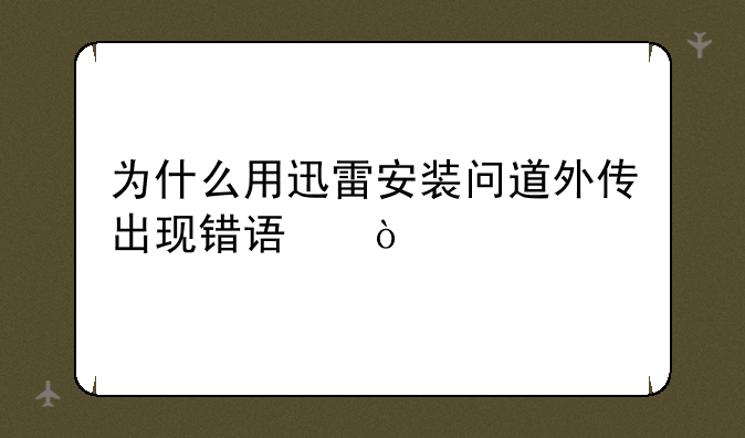 为什么用迅雷安装问道外传出现错误？