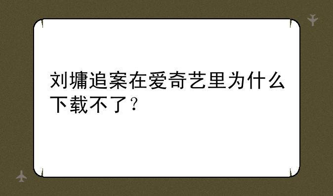 刘墉追案在爱奇艺里为什么下载不了？