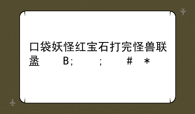 口袋妖怪红宝石打完怪兽联盟后怎么办