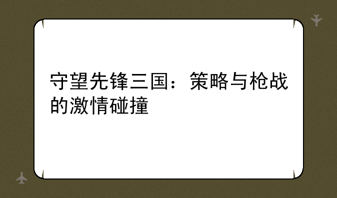 守望先锋三国：策略与枪战的激情碰撞