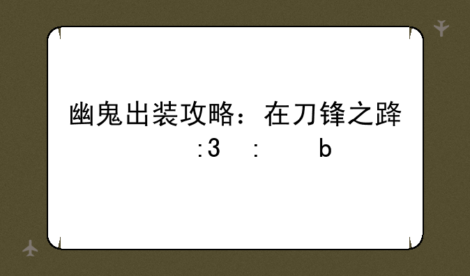 幽鬼出装攻略：在刀锋之路上掌控阴影