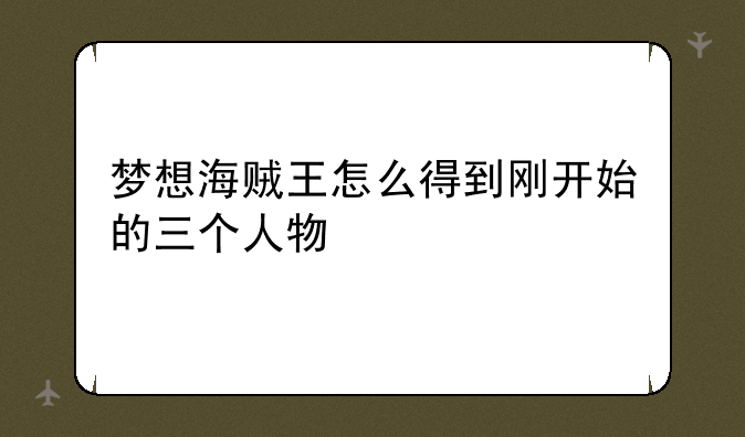 梦想海贼王怎么得到刚开始的三个人物