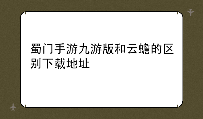 蜀门手游九游版和云蟾的区别下载地址
