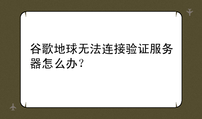 谷歌地球无法连接验证服务器怎么办？