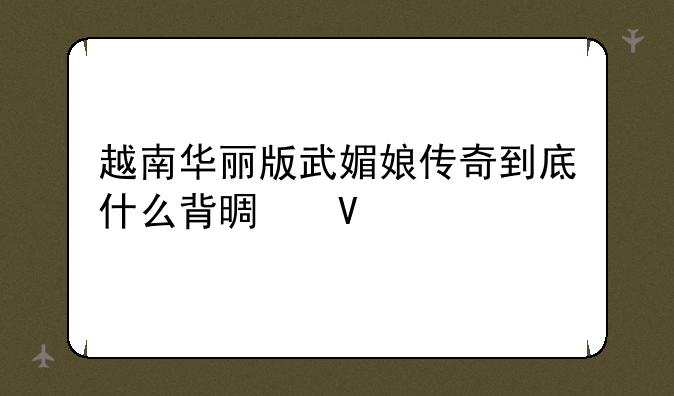 越南华丽版武媚娘传奇到底什么背景啊