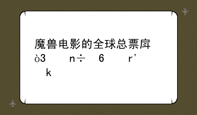 魔兽电影的全球总票房，中国占有多少