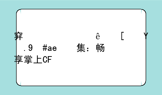 穿越火线小游戏合集：畅享掌上CF快感！