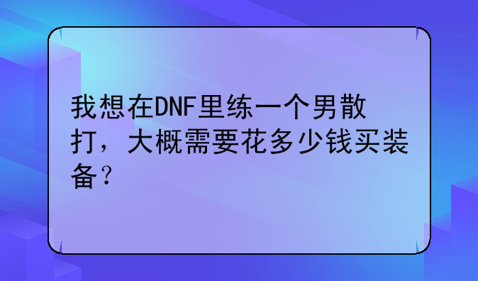 我想在DNF里练一个男散打，大概需要花多少钱买装备？