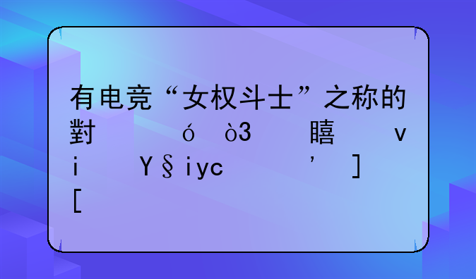 有电竞“女权斗士”之称的小楼，她究竟是来历？"