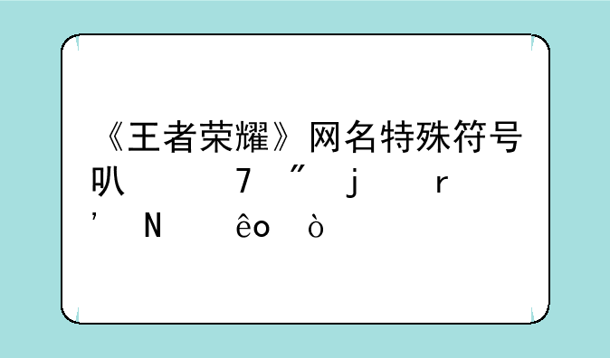 《王者荣耀》网名特殊符号可复制的有哪些？