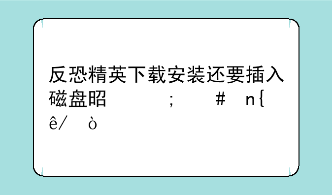 反恐精英下载安装还要插入磁盘是怎么回事？