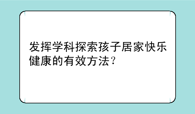 发挥学科探索孩子居家快乐健康的有效方法？