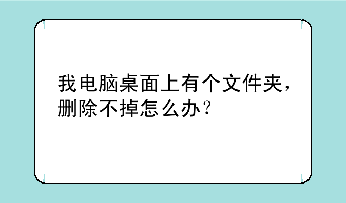 我电脑桌面上有个文件夹，删除不掉怎么办？
