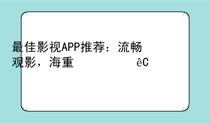 最佳影视APP推荐：流畅观影，海量资源任你选