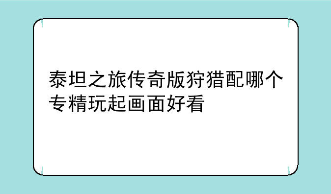 泰坦之旅传奇版狩猎配哪个专精玩起画面好看