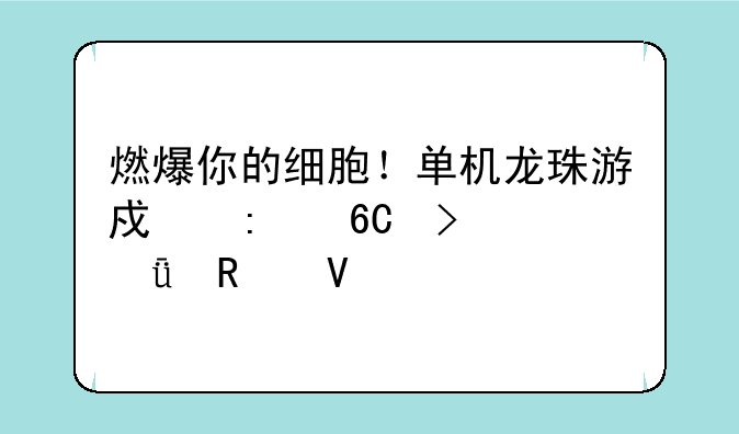 燃爆你的细胞！单机龙珠游戏推荐及深度攻略