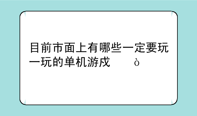目前市面上有哪些一定要玩一玩的单机游戏？